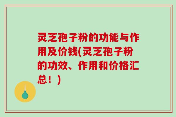 灵芝孢子粉的功能与作用及价钱(灵芝孢子粉的功效、作用和价格汇总！)
