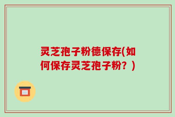 灵芝孢子粉德保存(如何保存灵芝孢子粉？)