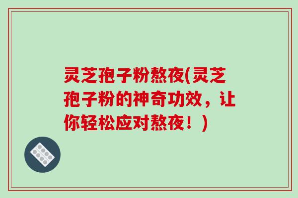灵芝孢子粉熬夜(灵芝孢子粉的神奇功效，让你轻松应对熬夜！)