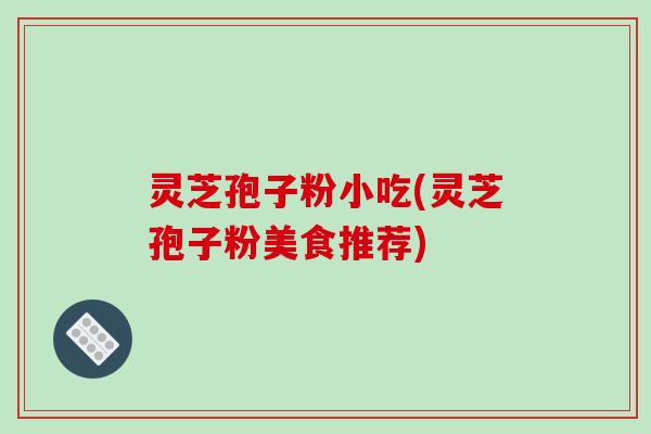 灵芝孢子粉小吃(灵芝孢子粉美食推荐)