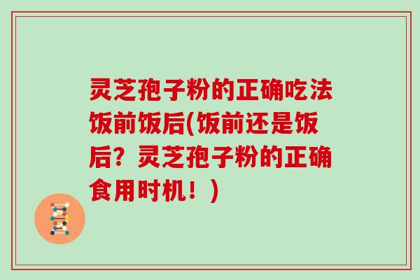 灵芝孢子粉的正确吃法饭前饭后(饭前还是饭后？灵芝孢子粉的正确食用时机！)