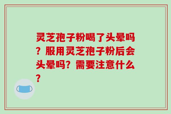 灵芝孢子粉喝了头晕吗？服用灵芝孢子粉后会头晕吗？需要注意什么？