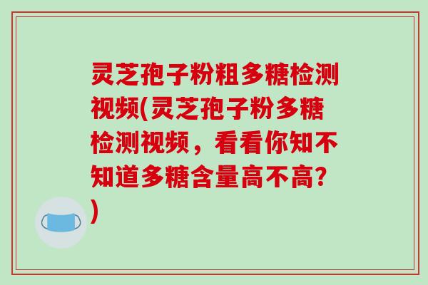 灵芝孢子粉粗多糖检测视频(灵芝孢子粉多糖检测视频，看看你知不知道多糖含量高不高？)
