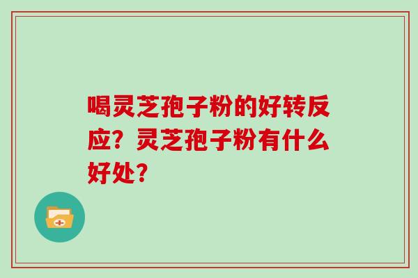 喝灵芝孢子粉的好转反应？灵芝孢子粉有什么好处？