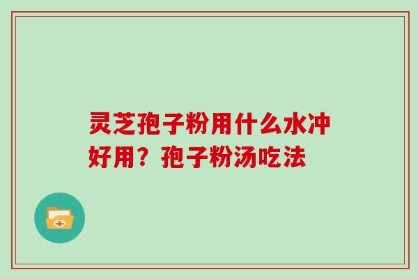 灵芝孢子粉用什么水冲好用？孢子粉汤吃法