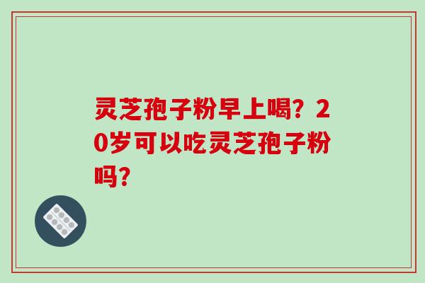 灵芝孢子粉早上喝？20岁可以吃灵芝孢子粉吗？