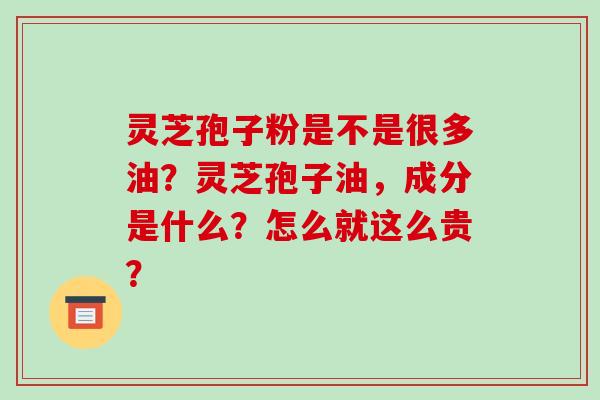灵芝孢子粉是不是很多油？灵芝孢子油，成分是什么？怎么就这么贵？