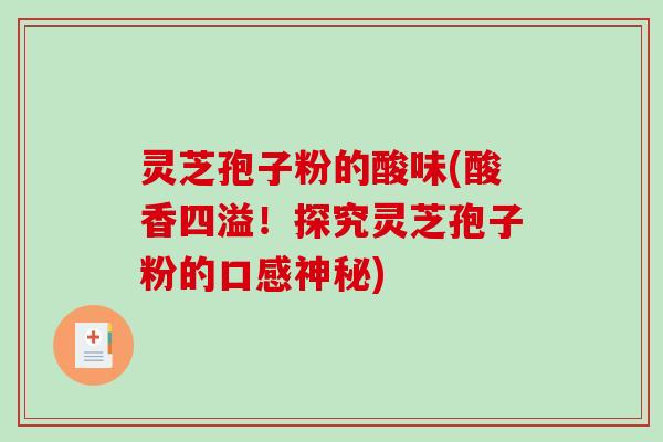 灵芝孢子粉的酸味(酸香四溢！探究灵芝孢子粉的口感神秘)