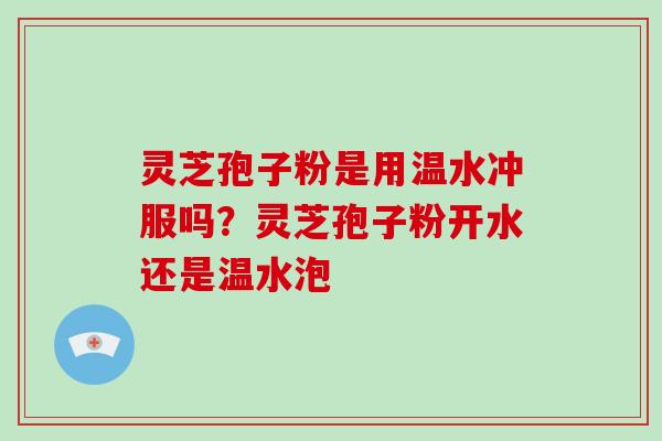 灵芝孢子粉是用温水冲服吗？灵芝孢子粉开水还是温水泡