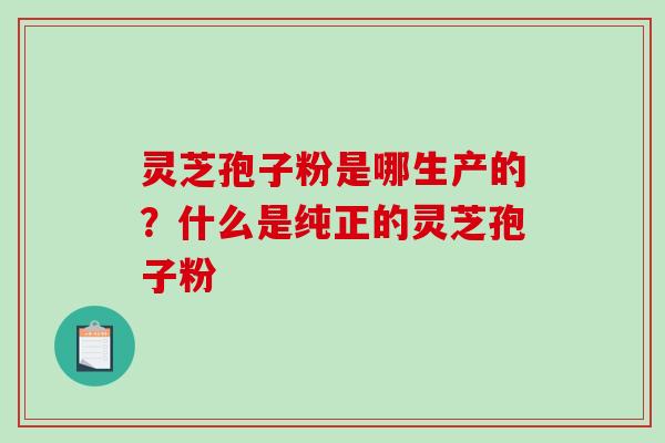 灵芝孢子粉是哪生产的？什么是纯正的灵芝孢子粉
