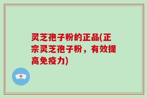 灵芝孢子粉的正品(正宗灵芝孢子粉，有效提高免疫力)