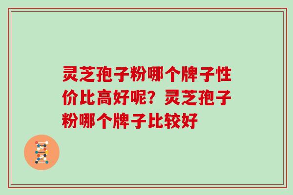 灵芝孢子粉哪个牌子性价比高好呢？灵芝孢子粉哪个牌子比较好