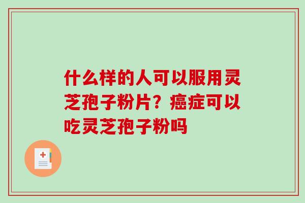 什么样的人可以服用灵芝孢子粉片？症可以吃灵芝孢子粉吗