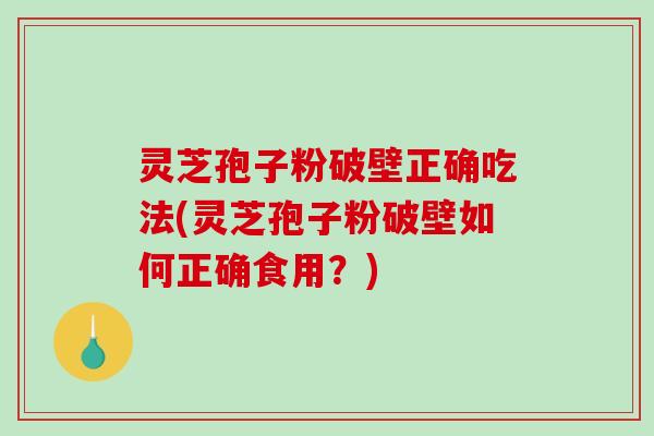 灵芝孢子粉破壁正确吃法(灵芝孢子粉破壁如何正确食用？)