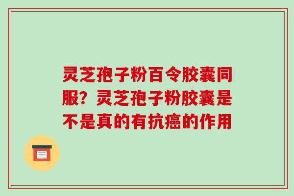 灵芝孢子粉百令胶囊同服？灵芝孢子粉胶囊是不是真的有抗癌的作用