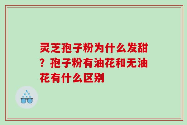 灵芝孢子粉为什么发甜？孢子粉有油花和无油花有什么区别