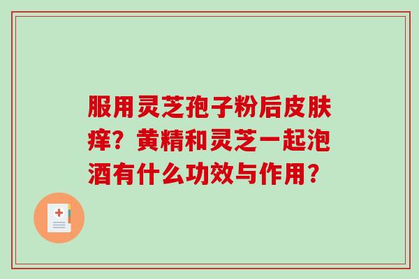 服用灵芝孢子粉后皮肤痒？黄精和灵芝一起泡酒有什么功效与作用？