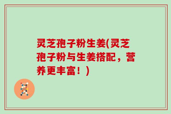 灵芝孢子粉生姜(灵芝孢子粉与生姜搭配，营养更丰富！)