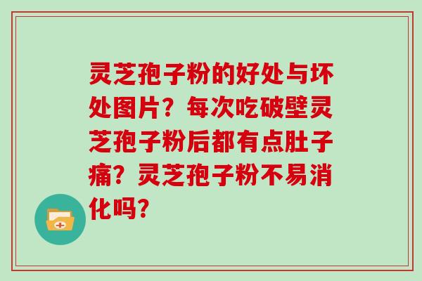 灵芝孢子粉的好处与坏处图片？每次吃破壁灵芝孢子粉后都有点肚子痛？灵芝孢子粉不易消化吗？