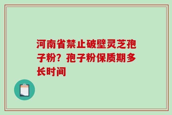 河南省禁止破壁灵芝孢子粉？孢子粉保质期多长时间