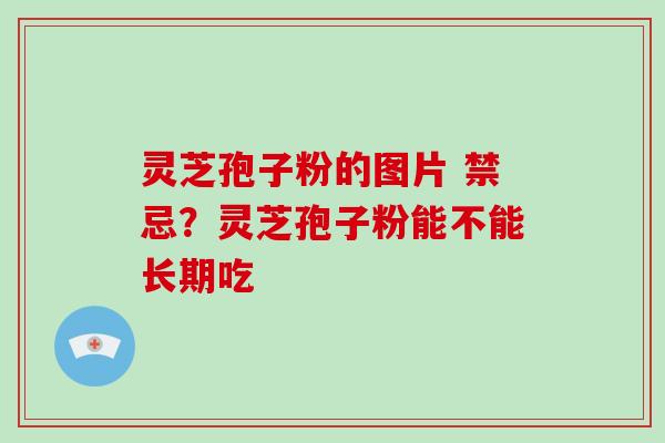 灵芝孢子粉的图片 禁忌？灵芝孢子粉能不能长期吃