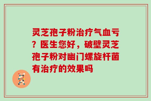 灵芝孢子粉治疗气血亏？医生您好，破壁灵芝孢子粉对幽门螺旋杆菌有治疗的效果吗