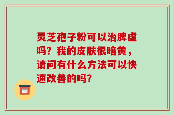 灵芝孢子粉可以治脾虚吗？我的皮肤很暗黄，请问有什么方法可以快速改善的吗？