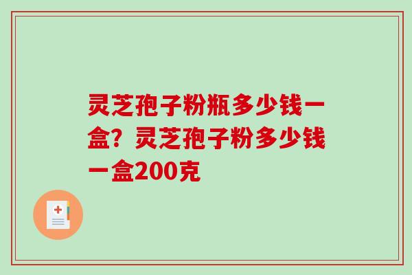 灵芝孢子粉瓶多少钱一盒？灵芝孢子粉多少钱一盒200克