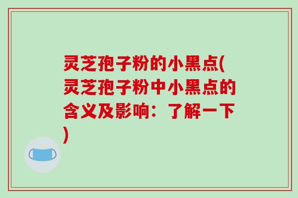 灵芝孢子粉的小黑点(灵芝孢子粉中小黑点的含义及影响：了解一下)