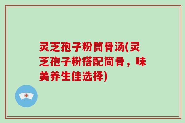 灵芝孢子粉筒骨汤(灵芝孢子粉搭配筒骨，味美养生佳选择)