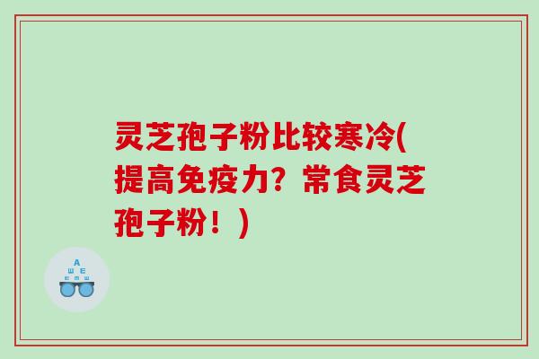 灵芝孢子粉比较寒冷(提高免疫力？常食灵芝孢子粉！)