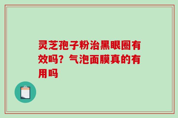 灵芝孢子粉治黑眼圈有效吗？气泡面膜真的有用吗