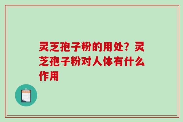 灵芝孢子粉的用处？灵芝孢子粉对人体有什么作用
