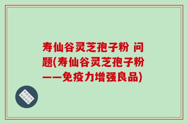 寿仙谷灵芝孢子粉 问题(寿仙谷灵芝孢子粉——免疫力增强良品)