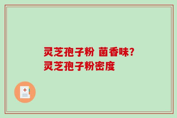 灵芝孢子粉 菌香味？灵芝孢子粉密度