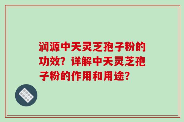 润源中天灵芝孢子粉的功效？详解中天灵芝孢子粉的作用和用途？