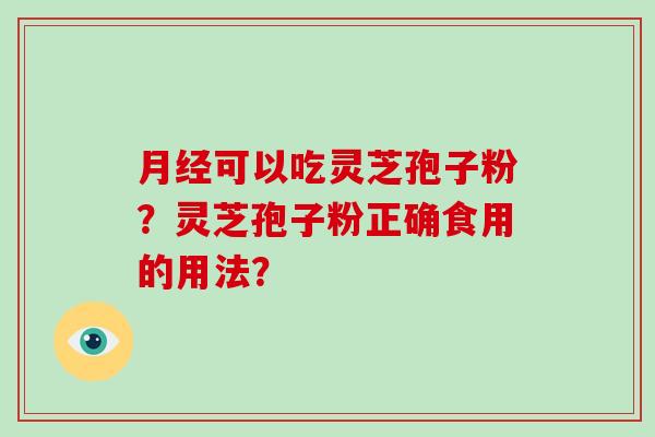 月经可以吃灵芝孢子粉？灵芝孢子粉正确食用的用法？