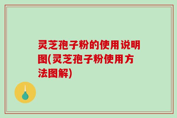 灵芝孢子粉的使用说明图(灵芝孢子粉使用方法图解)
