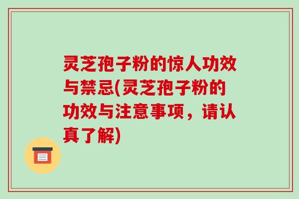 灵芝孢子粉的惊人功效与禁忌(灵芝孢子粉的功效与注意事项，请认真了解)