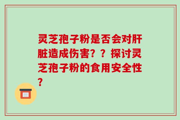 灵芝孢子粉是否会对造成伤害？？探讨灵芝孢子粉的食用安全性？