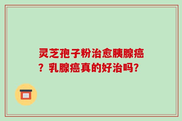 灵芝孢子粉治愈胰腺癌？乳腺癌真的好治吗？