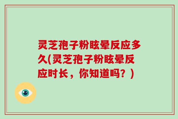 灵芝孢子粉眩晕反应多久(灵芝孢子粉眩晕反应时长，你知道吗？)