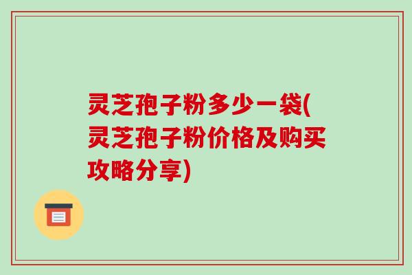 灵芝孢子粉多少一袋(灵芝孢子粉价格及购买攻略分享)