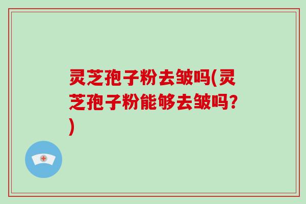灵芝孢子粉去皱吗(灵芝孢子粉能够去皱吗？)