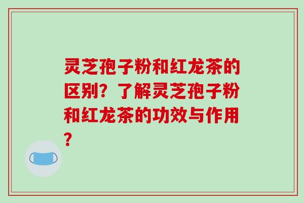灵芝孢子粉和红龙茶的区别？了解灵芝孢子粉和红龙茶的功效与作用？