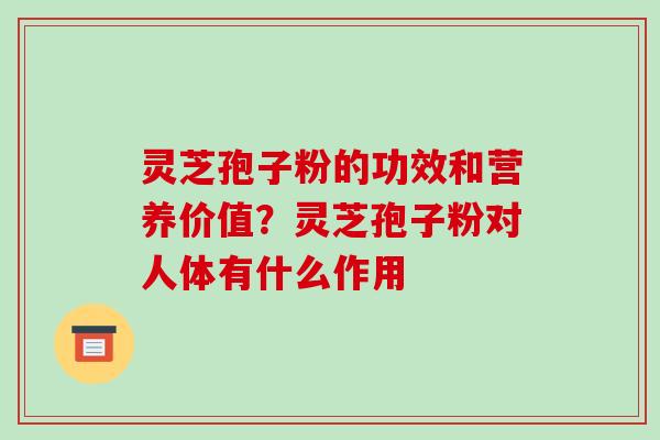 灵芝孢子粉的功效和营养价值？灵芝孢子粉对人体有什么作用
