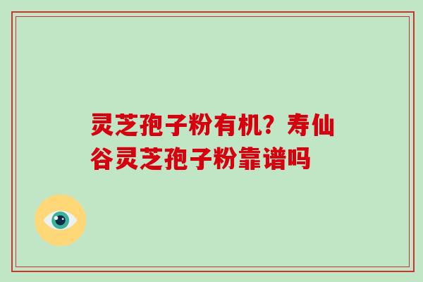 灵芝孢子粉有机？寿仙谷灵芝孢子粉靠谱吗