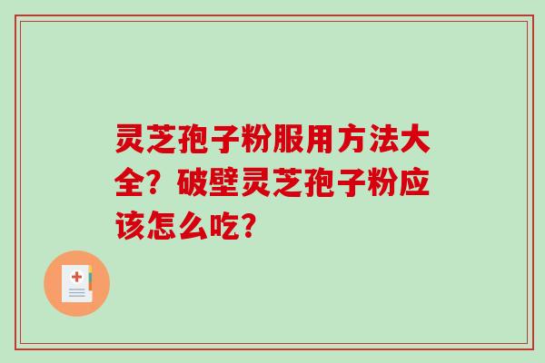 灵芝孢子粉服用方法大全？破壁灵芝孢子粉应该怎么吃？