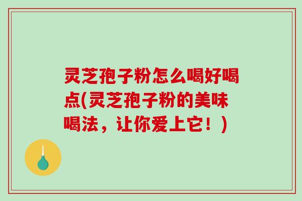 灵芝孢子粉怎么喝好喝点(灵芝孢子粉的美味喝法，让你爱上它！)