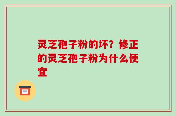 灵芝孢子粉的坏？修正的灵芝孢子粉为什么便宜